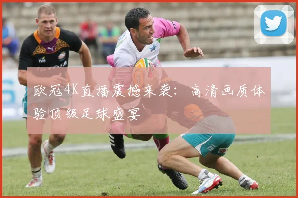 欧冠4K直播震撼来袭：高清画质体验顶级足球盛宴