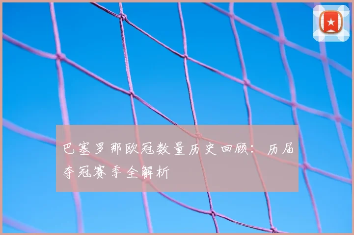 巴塞罗那欧冠数量历史回顾：历届夺冠赛季全解析