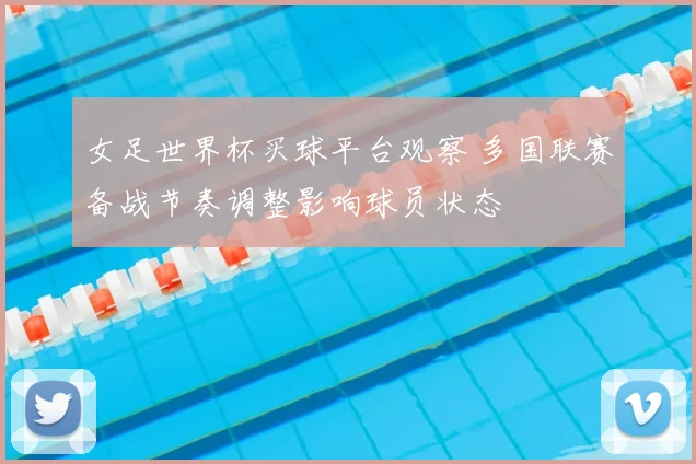 女足世界杯买球平台观察 多国联赛备战节奏调整影响球员状态