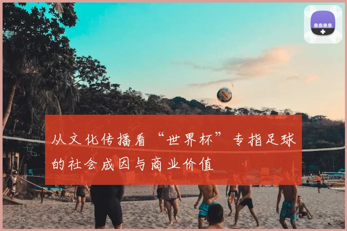 从文化传播看“世界杯”专指足球的社会成因与商业价值