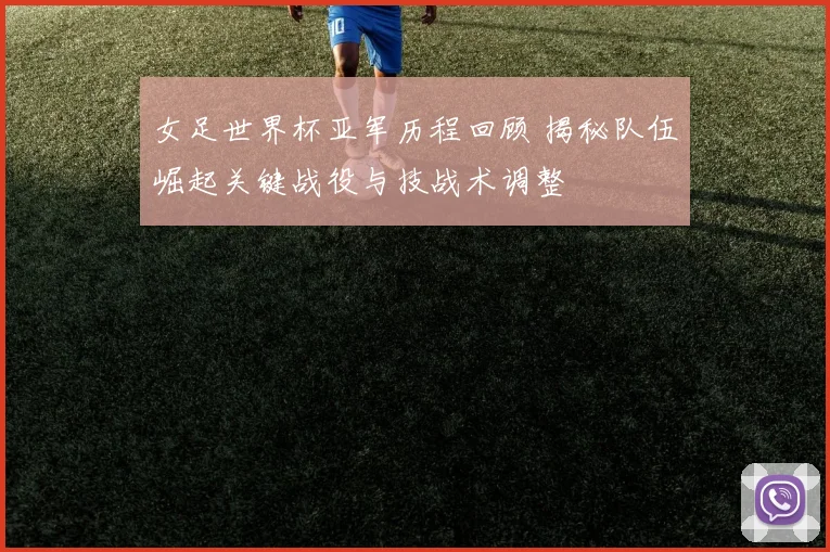 女足世界杯亚军历程回顾 揭秘队伍崛起关键战役与技战术调整