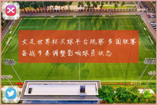 女足世界杯买球平台观察 多国联赛备战节奏调整影响球员状态
