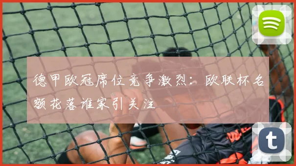 德甲欧冠席位竞争激烈：欧联杯名额花落谁家引关注