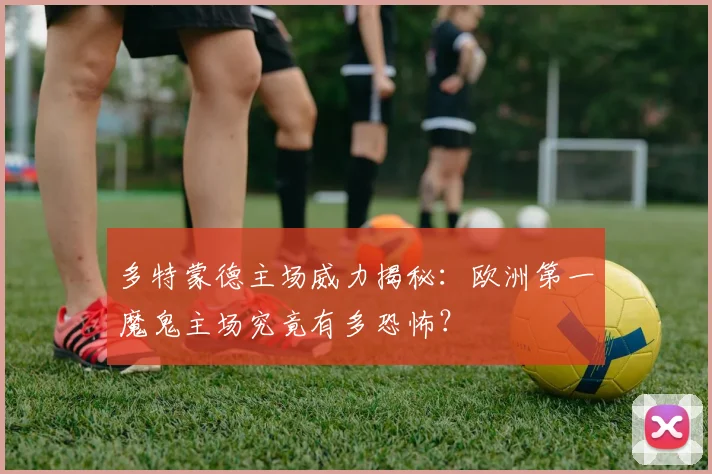 多特蒙德主场威力揭秘：欧洲第一魔鬼主场究竟有多恐怖？