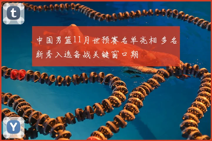 中国男篮11月世预赛名单亮相 多名新秀入选备战关键窗口期