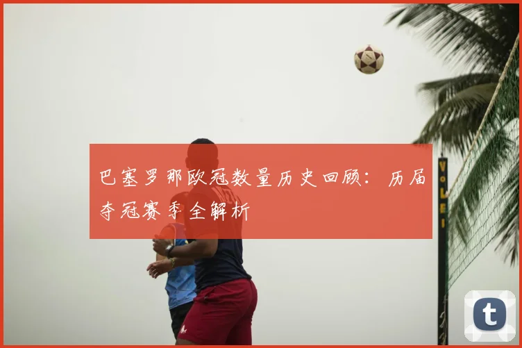 巴塞罗那欧冠数量历史回顾：历届夺冠赛季全解析