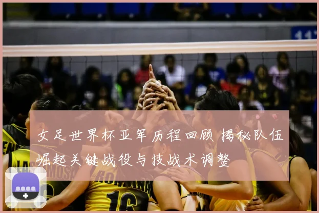 女足世界杯亚军历程回顾 揭秘队伍崛起关键战役与技战术调整