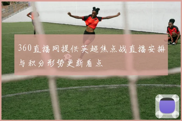 360直播网提供英超焦点战直播安排与积分形势更新看点