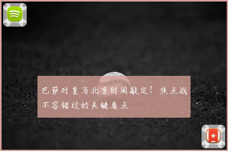 巴萨对皇马北京时间敲定！焦点战不容错过的关键看点