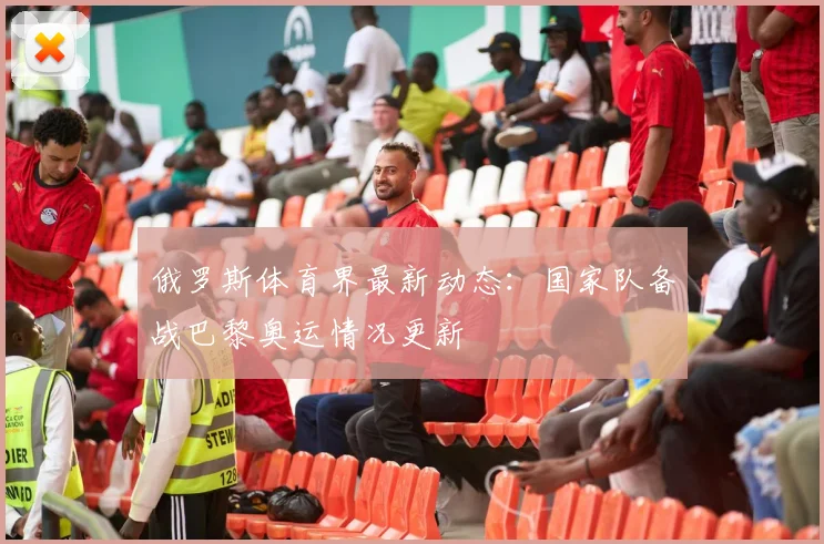 俄罗斯体育界最新动态：国家队备战巴黎奥运情况更新