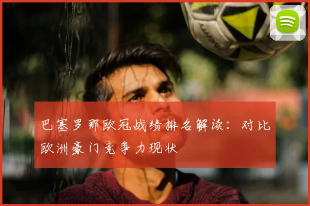 巴塞罗那欧冠战绩排名解读：对比欧洲豪门竞争力现状