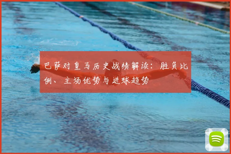 巴萨对皇马历史战绩解读：胜负比例、主场优势与进球趋势