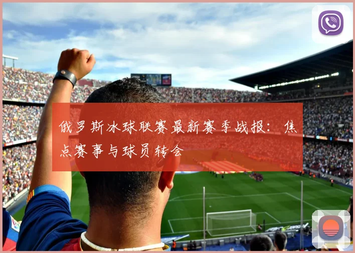俄罗斯冰球联赛最新赛季战报：焦点赛事与球员转会