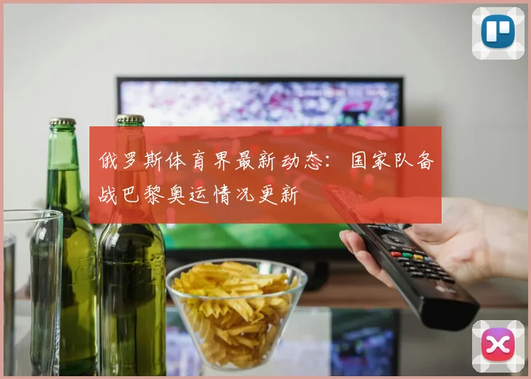 俄罗斯体育界最新动态：国家队备战巴黎奥运情况更新