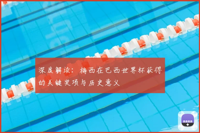 深度解读:梅西在巴西世界杯获得的关键奖项与历史意义