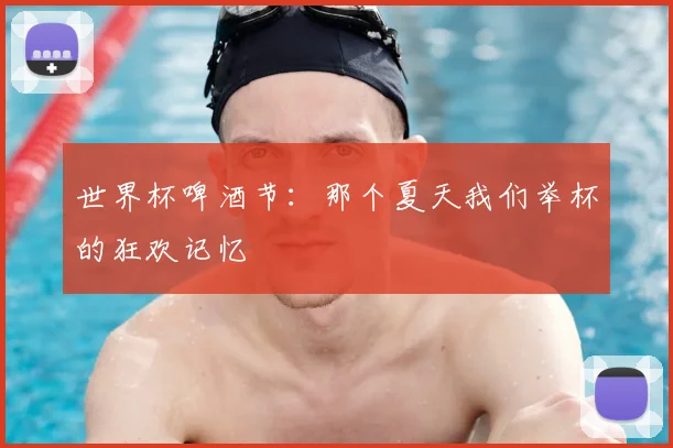 世界杯啤酒节:那个夏天我们举杯的狂欢记忆