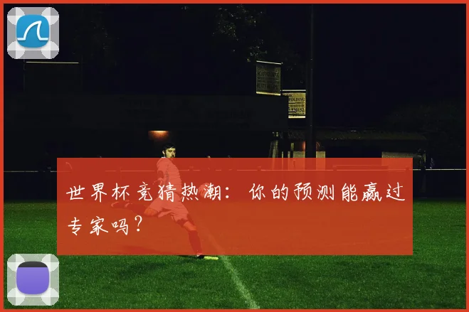 世界杯竞猜热潮：你的预测能赢过专家吗？