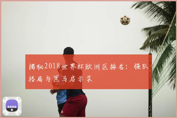 揭秘2018世界杯欧洲区排名：强队格局与黑马启示录