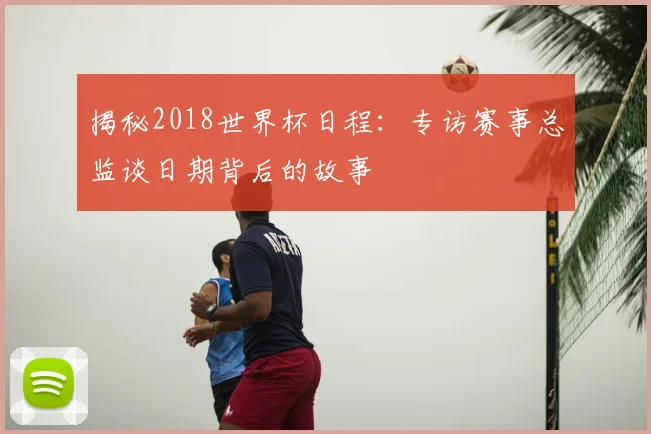 揭秘2018世界杯日程：专访赛事总监谈日期背后的故事