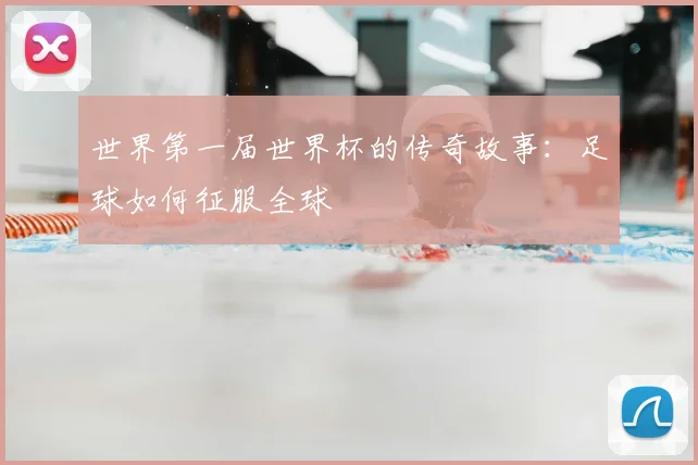 世界第一届世界杯的传奇故事：足球如何征服全球