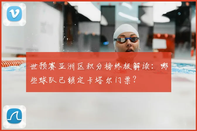世预赛亚洲区积分榜终极解读：哪些球队已锁定卡塔尔门票？