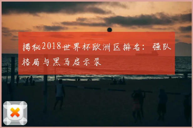 揭秘2018世界杯欧洲区排名：强队格局与黑马启示录