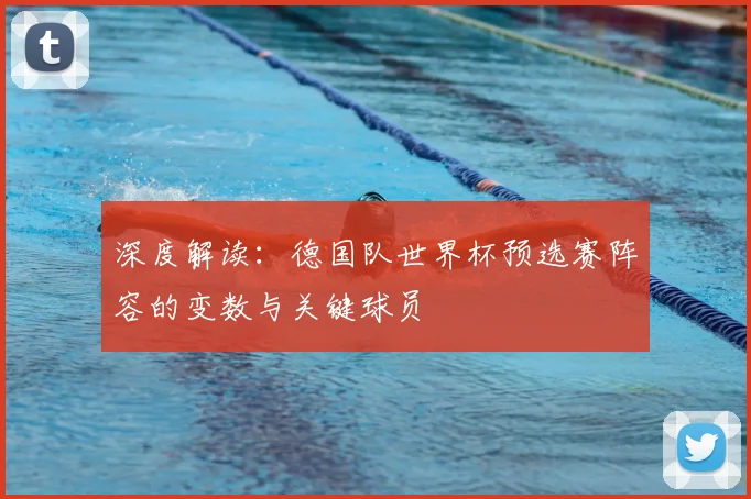 深度解读:德国队世界杯预选赛阵容的变数与关键球员
