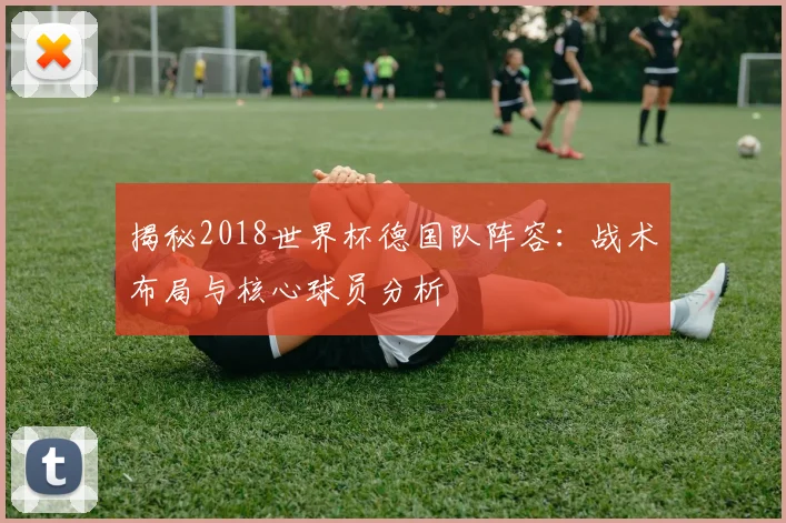 揭秘2018世界杯德国队阵容：战术布局与核心球员分析