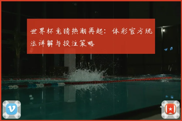 世界杯竞猜热潮再起：体彩官方玩法详解与投注策略
