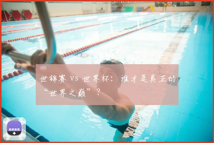 世锦赛 vs 世界杯：谁才是真正的“世界之巅”？