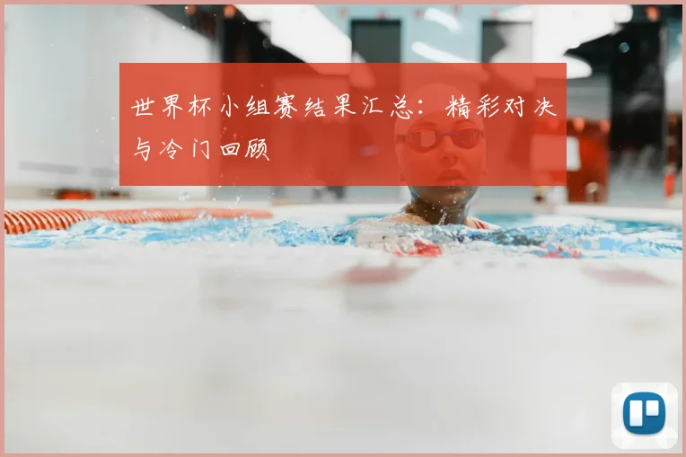 世界杯小组赛结果汇总：精彩对决与冷门回顾