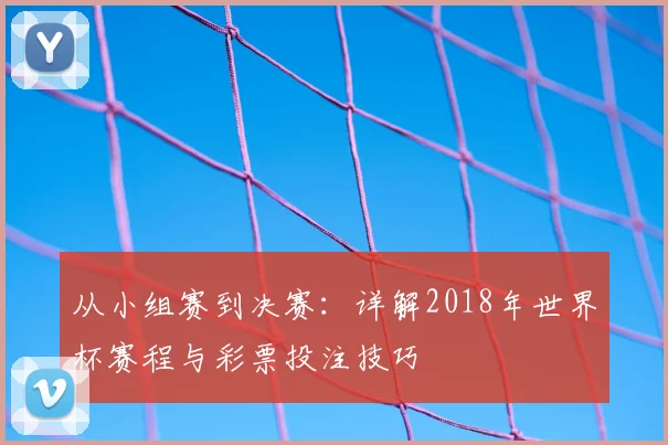 从小组赛到决赛:详解2018年世界杯赛程与彩票投注技巧