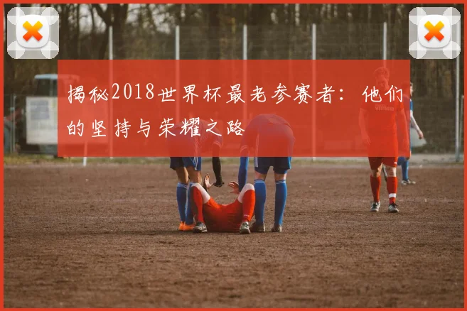 揭秘2018世界杯最老参赛者：他们的坚持与荣耀之路