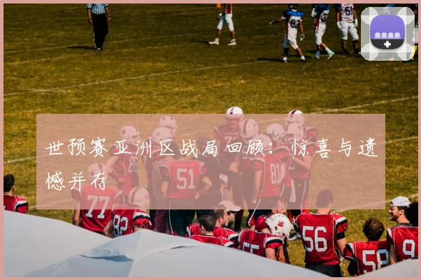 世预赛亚洲区战局回顾：惊喜与遗憾并存