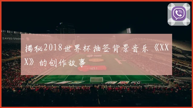 揭秘2018世界杯抽签背景音乐《XXX》的创作故事