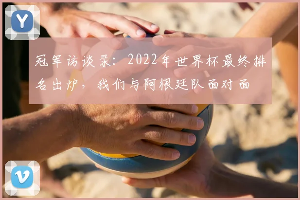 冠军访谈录：2022年世界杯最终排名出炉，我们与阿根廷队面对面