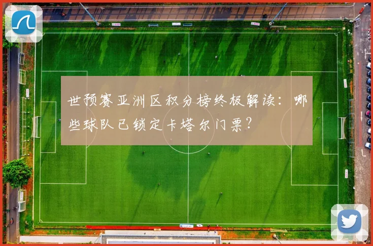 世预赛亚洲区积分榜终极解读：哪些球队已锁定卡塔尔门票？