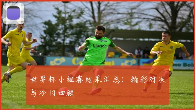 世界杯小组赛结果汇总：精彩对决与冷门回顾