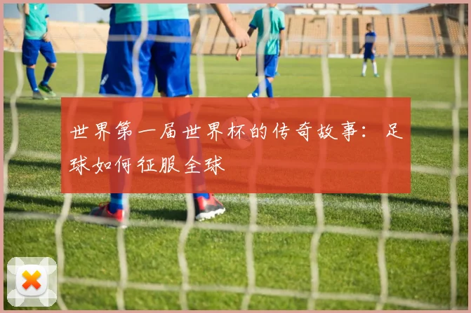 世界第一届世界杯的传奇故事：足球如何征服全球