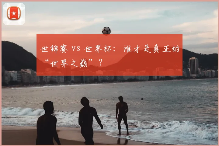 世锦赛 vs 世界杯：谁才是真正的“世界之巅”？