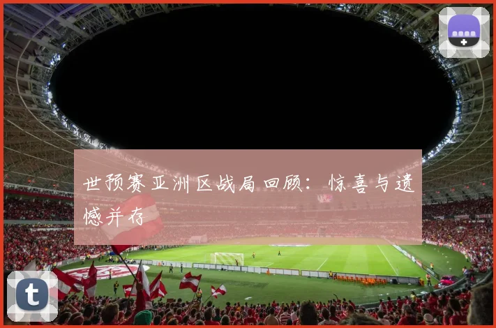 世预赛亚洲区战局回顾：惊喜与遗憾并存