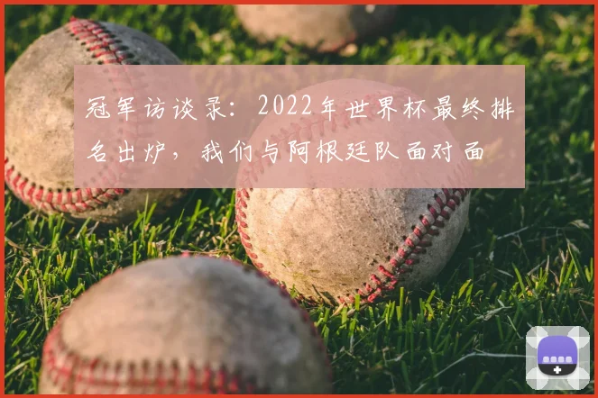 冠军访谈录：2022年世界杯最终排名出炉，我们与阿根廷队面对面