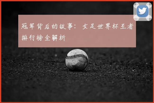 冠军背后的故事：女足世界杯王者排行榜全解析