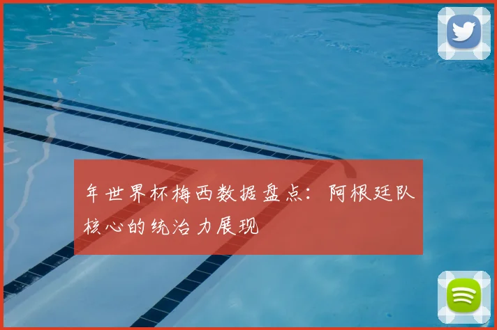 年世界杯梅西数据盘点：阿根廷队核心的统治力展现
