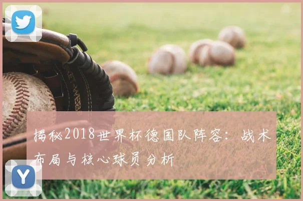 揭秘2018世界杯德国队阵容：战术布局与核心球员分析