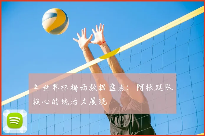 年世界杯梅西数据盘点:阿根廷队核心的统治力展现