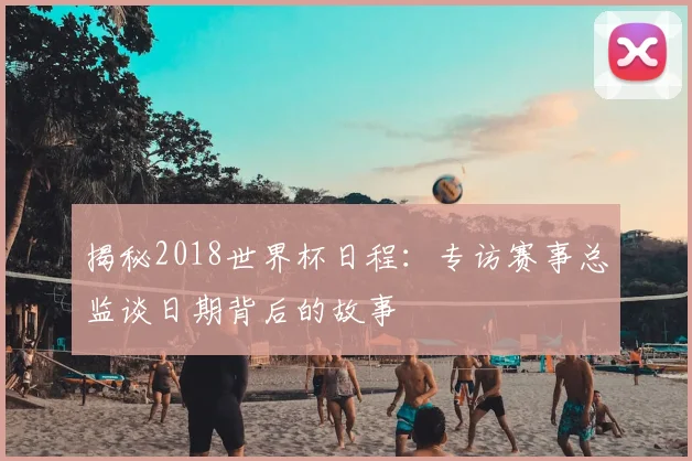 揭秘2018世界杯日程：专访赛事总监谈日期背后的故事